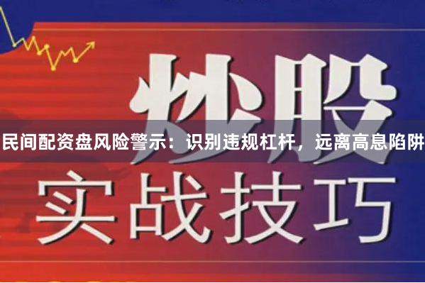 民间配资盘风险警示：识别违规杠杆，远离高息陷阱