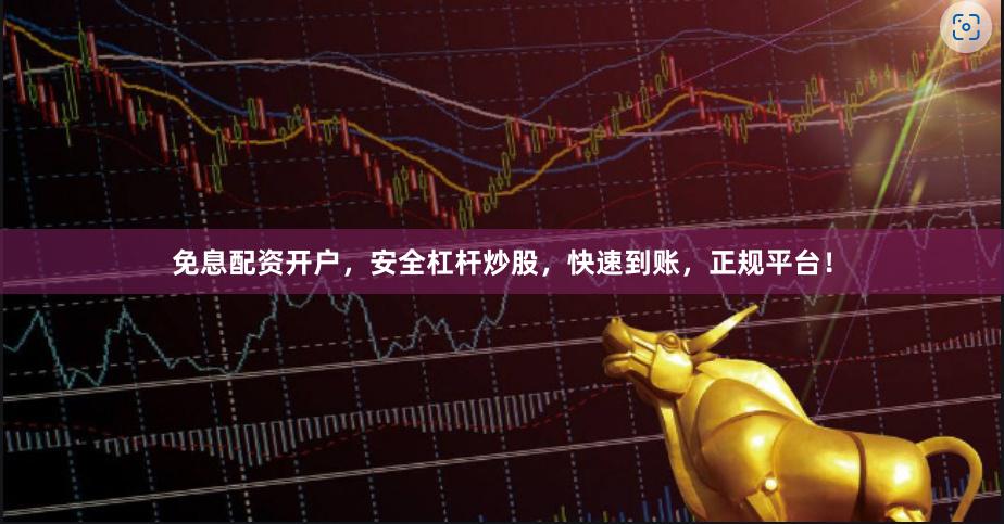 免息配资开户，安全杠杆炒股，快速到账，正规平台！