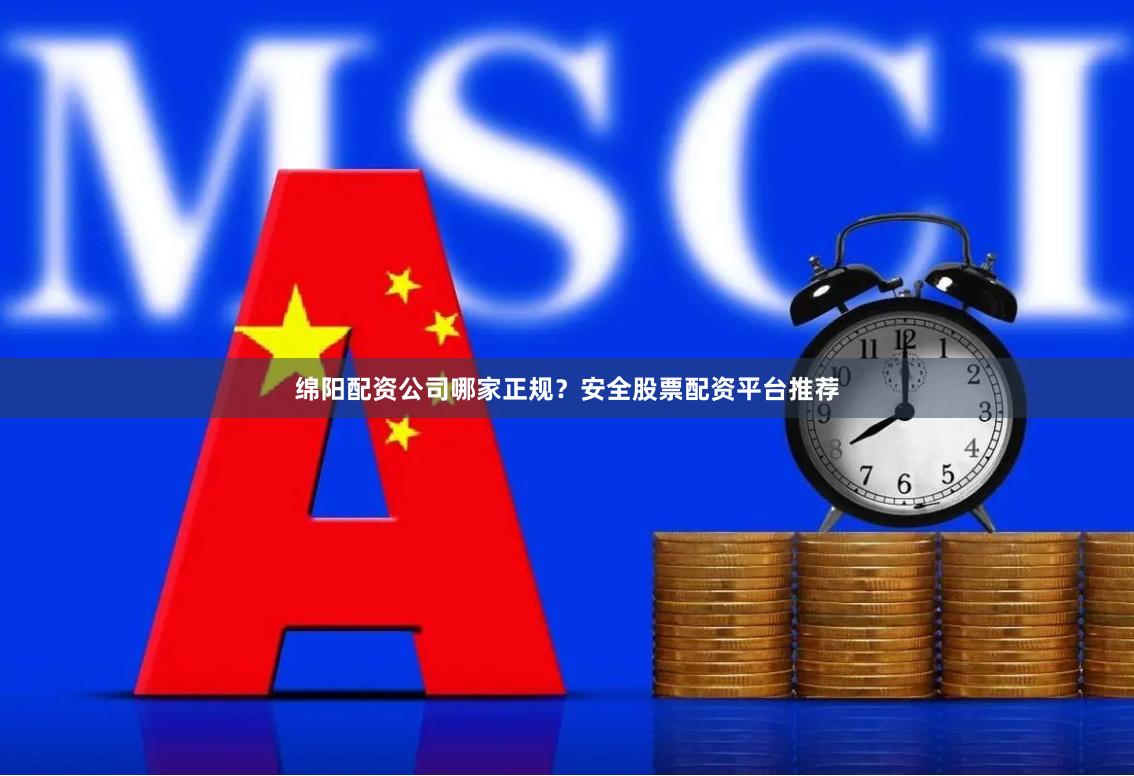绵阳配资公司哪家正规？安全股票配资平台推荐