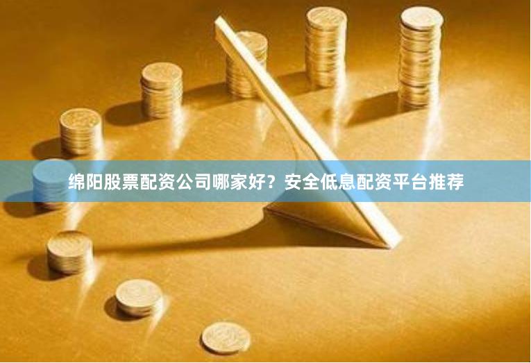 绵阳股票配资公司哪家好？安全低息配资平台推荐