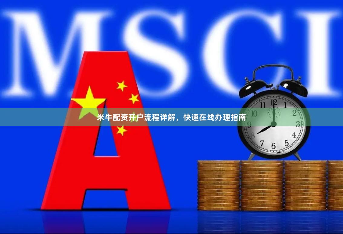 米牛配资开户流程详解，快速在线办理指南