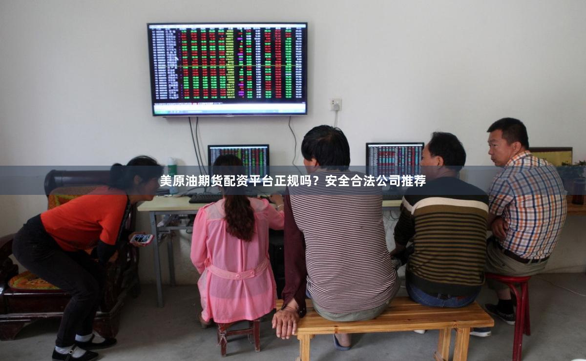 美原油期货配资平台正规吗？安全合法公司推荐