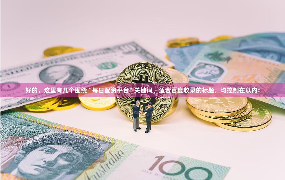 好的，这里有几个围绕“每日配资平台”关键词、适合百度收录的标题，均控制在以内：