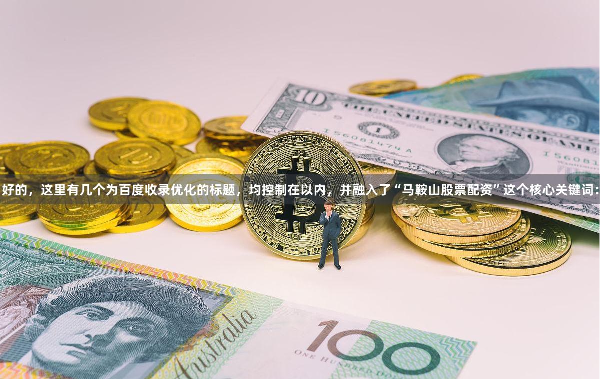 好的，这里有几个为百度收录优化的标题，均控制在以内，并融入了“马鞍山股票配资”这个核心关键词：