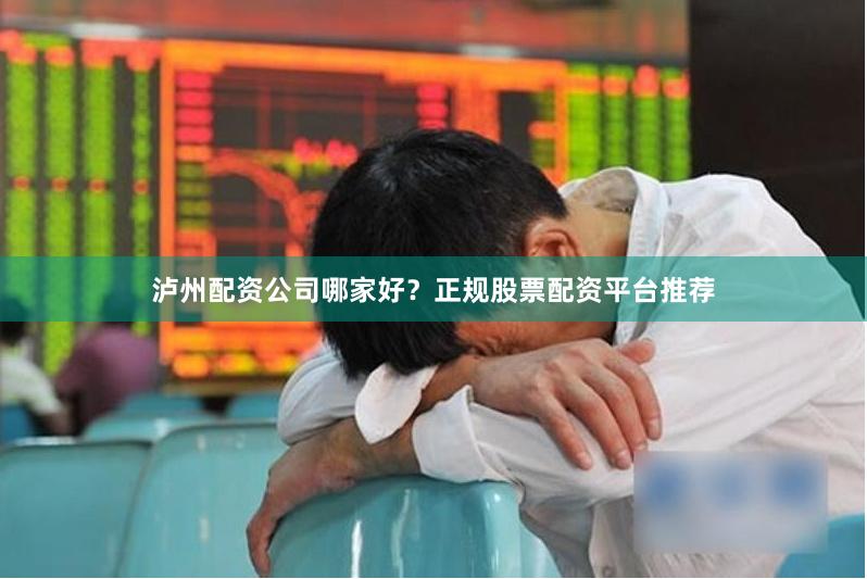 泸州配资公司哪家好？正规股票配资平台推荐