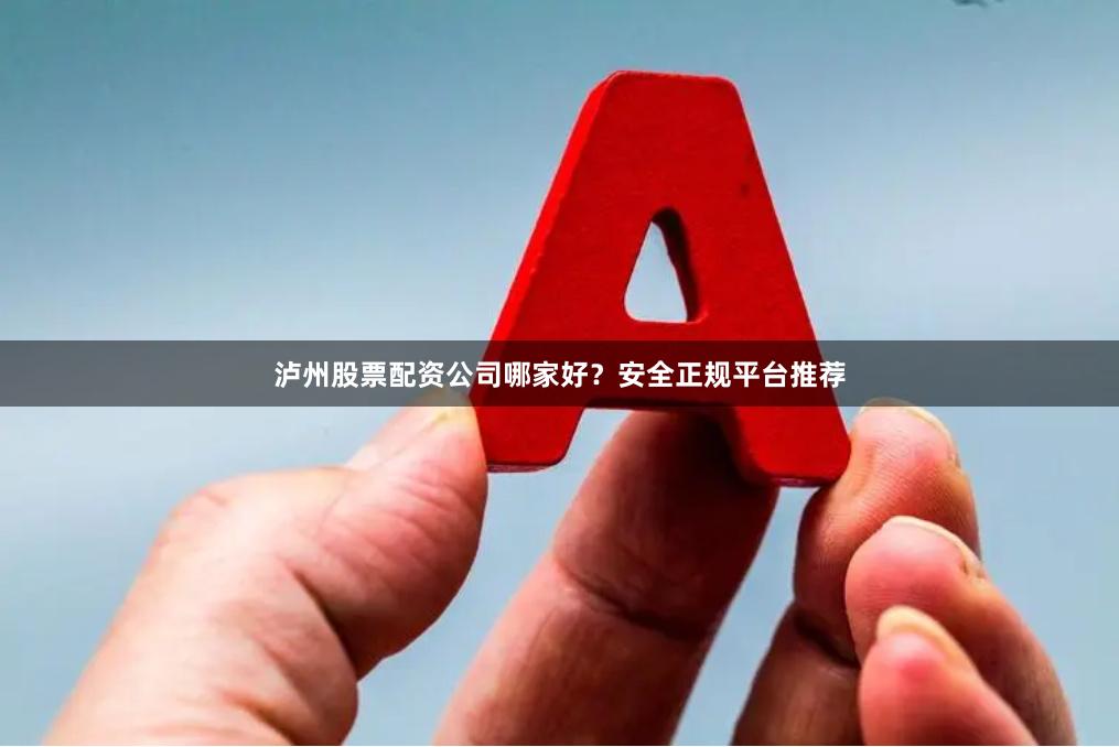 泸州股票配资公司哪家好？安全正规平台推荐