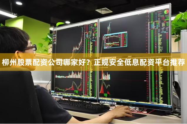 柳州股票配资公司哪家好？正规安全低息配资平台推荐