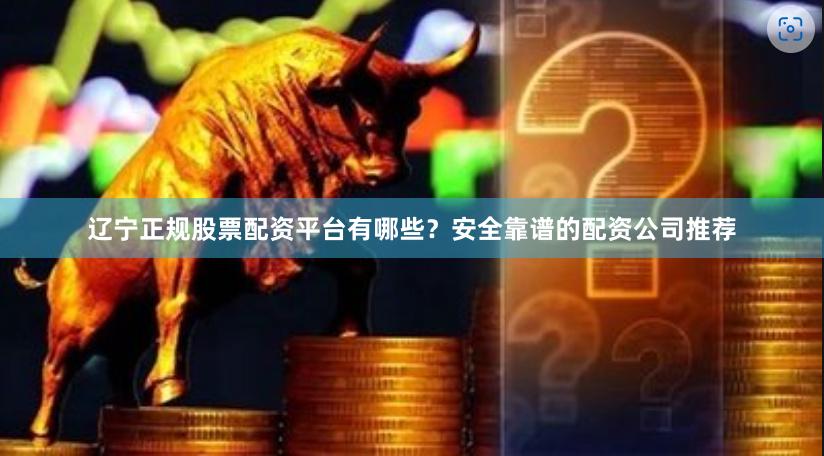 辽宁正规股票配资平台有哪些？安全靠谱的配资公司推荐
