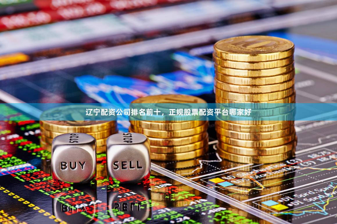 辽宁配资公司排名前十，正规股票配资平台哪家好