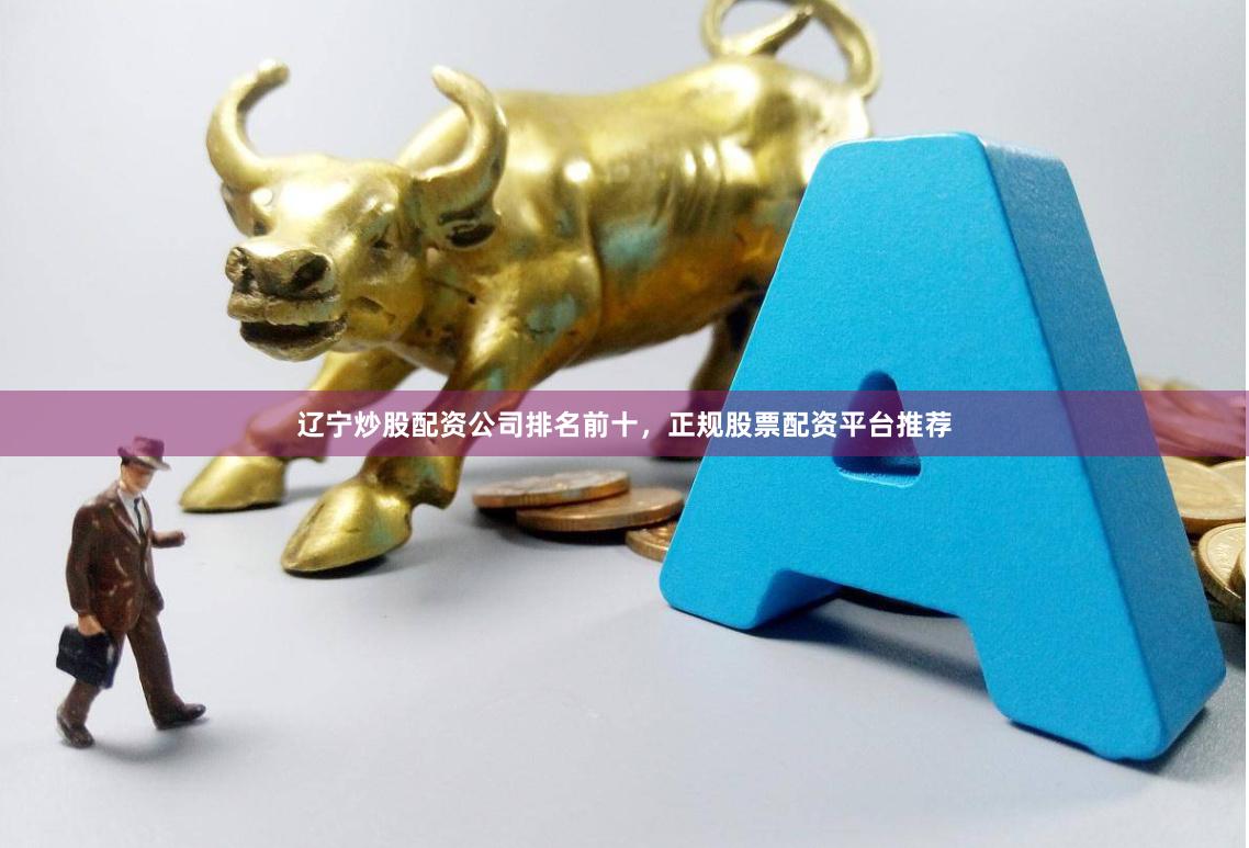 辽宁炒股配资公司排名前十，正规股票配资平台推荐