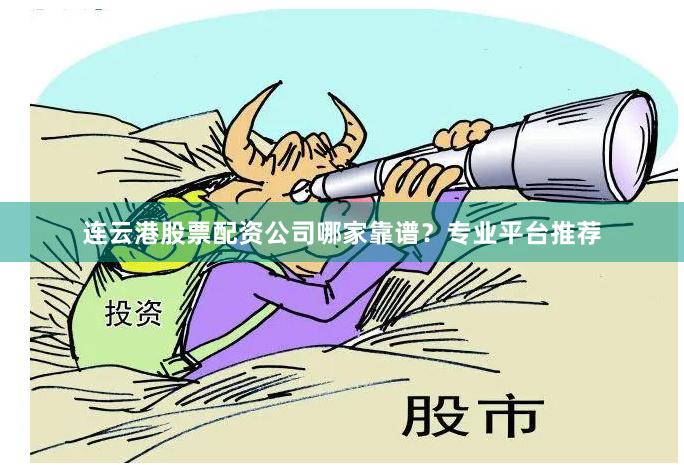 连云港股票配资公司哪家靠谱？专业平台推荐