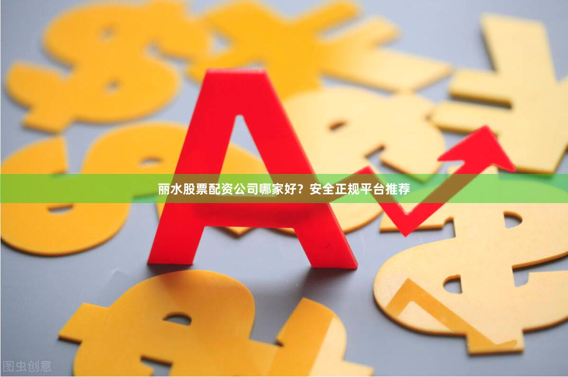 丽水股票配资公司哪家好？安全正规平台推荐