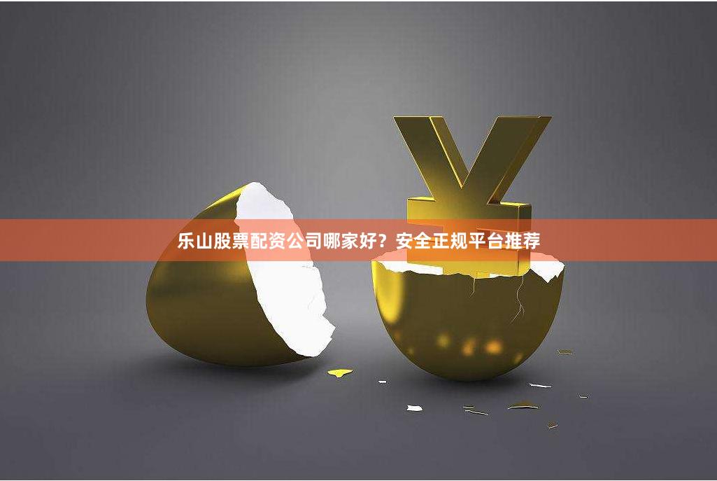 乐山股票配资公司哪家好？安全正规平台推荐