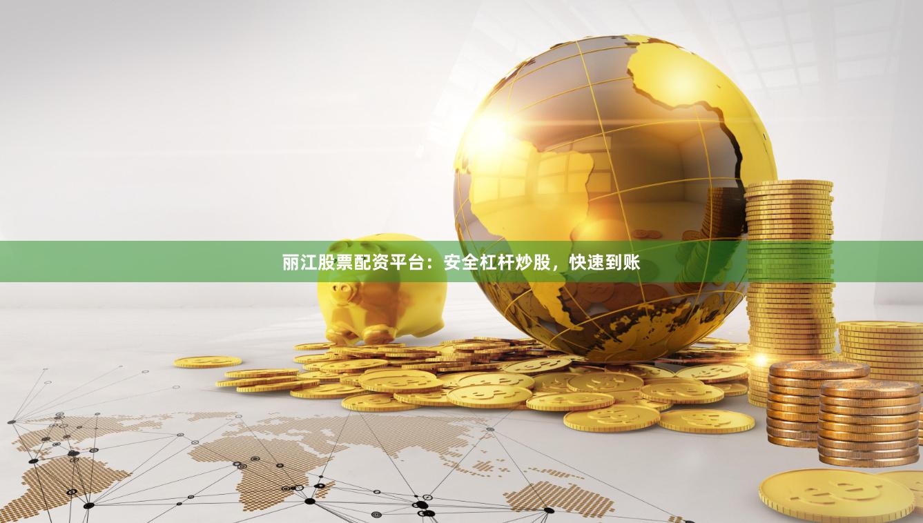 丽江股票配资平台：安全杠杆炒股，快速到账