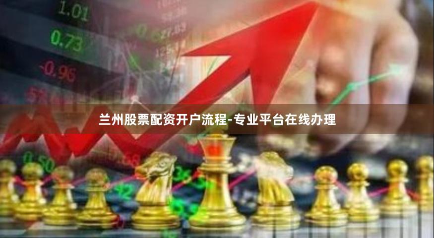 兰州股票配资开户流程-专业平台在线办理