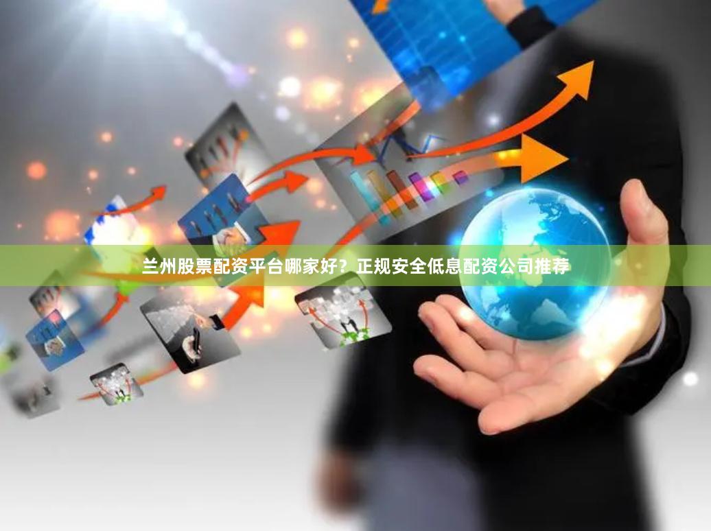 兰州股票配资平台哪家好？正规安全低息配资公司推荐