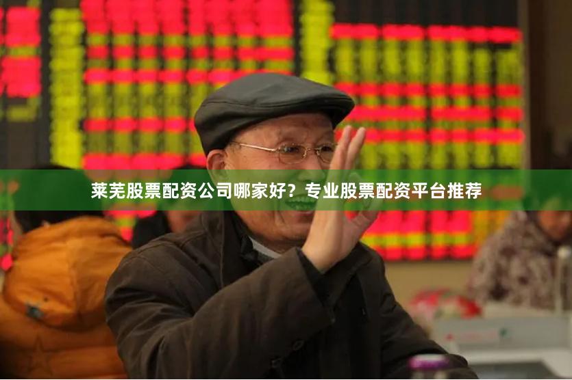 莱芜股票配资公司哪家好？专业股票配资平台推荐