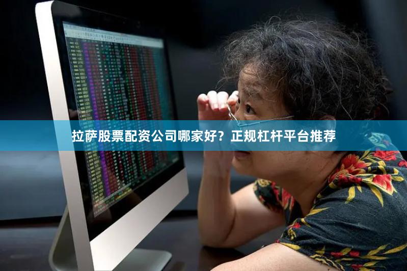 拉萨股票配资公司哪家好？正规杠杆平台推荐