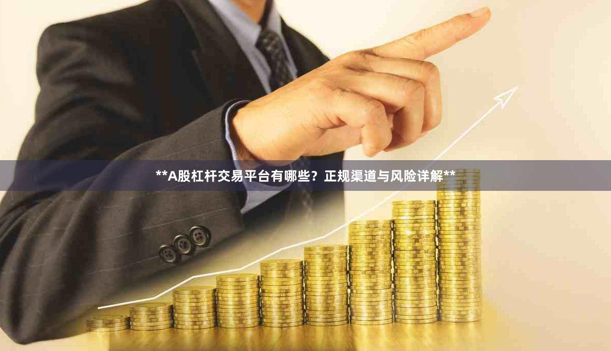 **A股杠杆交易平台有哪些？正规渠道与风险详解**