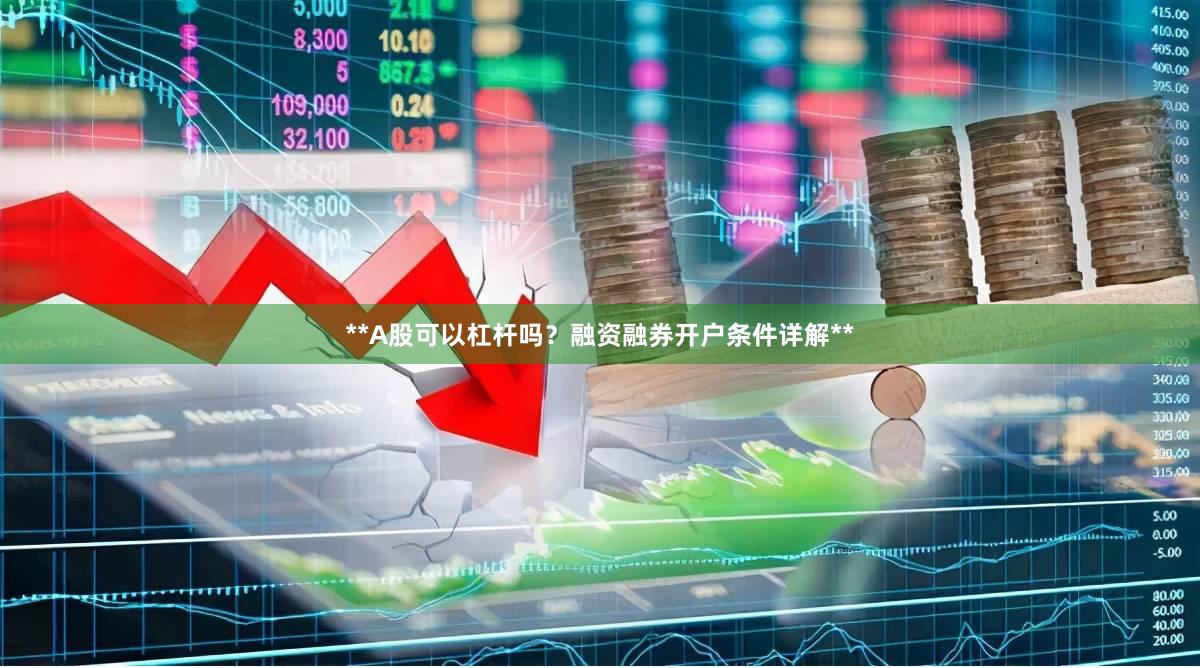 **A股可以杠杆吗？融资融券开户条件详解**