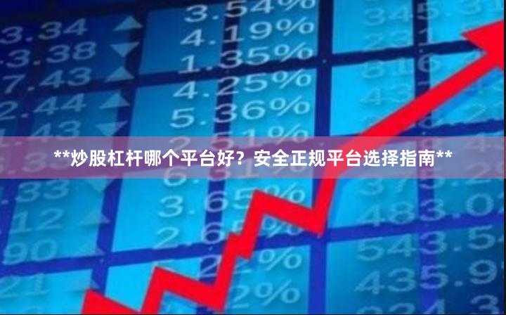 **炒股杠杆哪个平台好？安全正规平台选择指南**