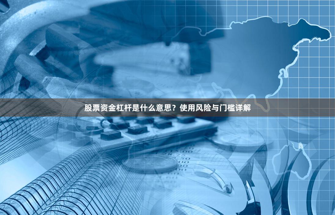 股票资金杠杆是什么意思？使用风险与门槛详解