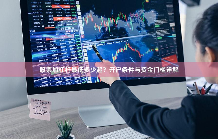 股票加杠杆最低多少起？开户条件与资金门槛详解