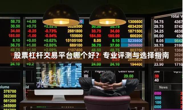 股票杠杆交易平台哪个好？专业评测与选择指南