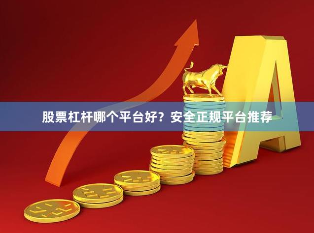 股票杠杆哪个平台好？安全正规平台推荐