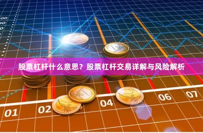 股票杠杆什么意思？股票杠杆交易详解与风险解析