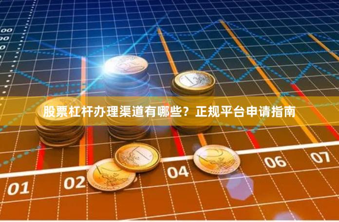股票杠杆办理渠道有哪些？正规平台申请指南