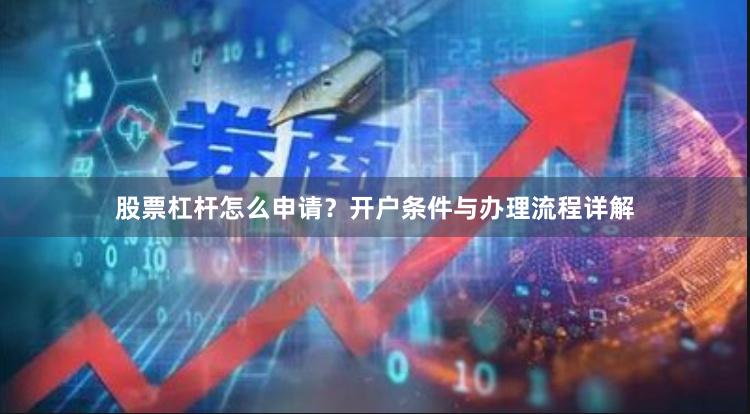 股票杠杆怎么申请？开户条件与办理流程详解