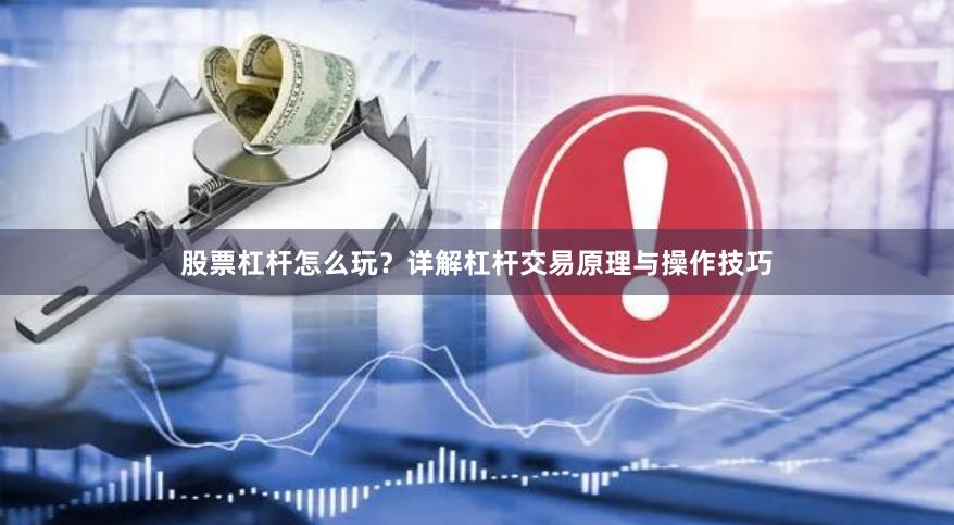 股票杠杆怎么玩？详解杠杆交易原理与操作技巧