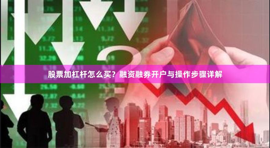 股票加杠杆怎么买？融资融券开户与操作步骤详解