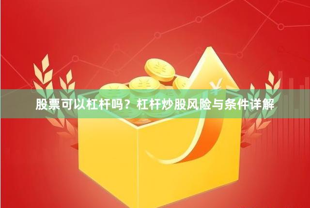 股票可以杠杆吗？杠杆炒股风险与条件详解