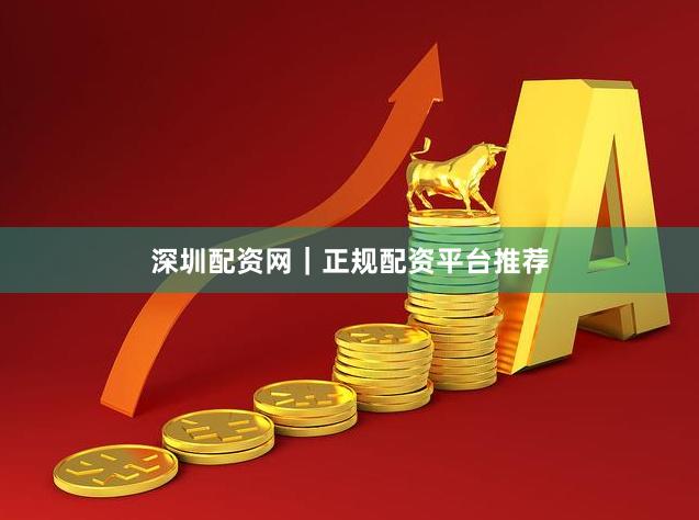 深圳配资网｜正规配资平台推荐