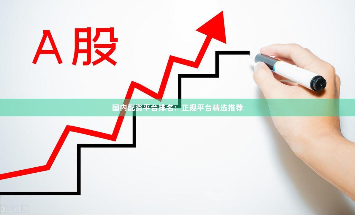 国内配资平台排名：正规平台精选推荐