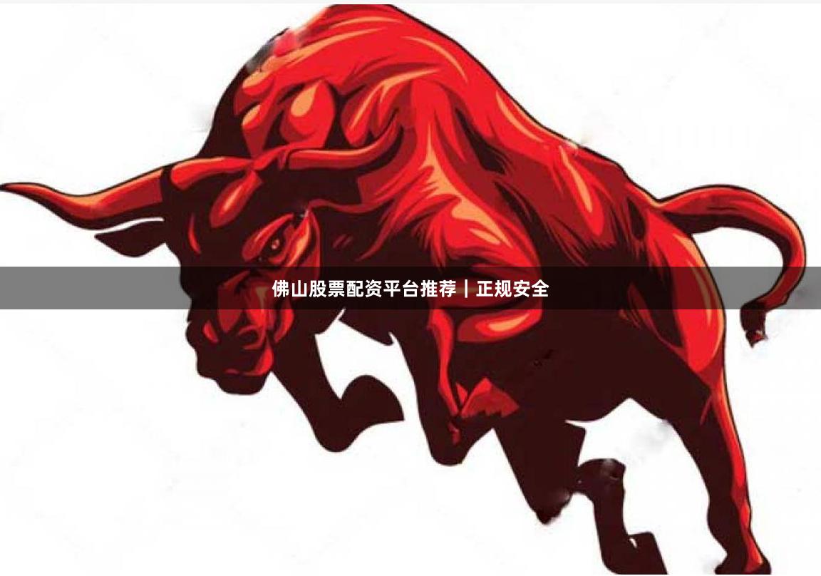 佛山股票配资平台推荐｜正规安全