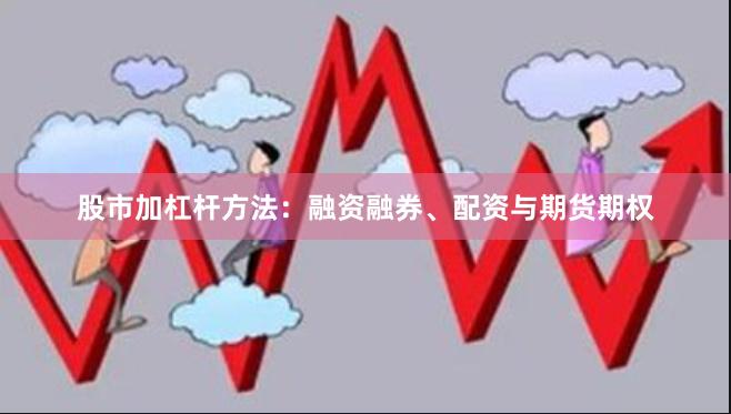 股市加杠杆方法：融资融券、配资与期货期权