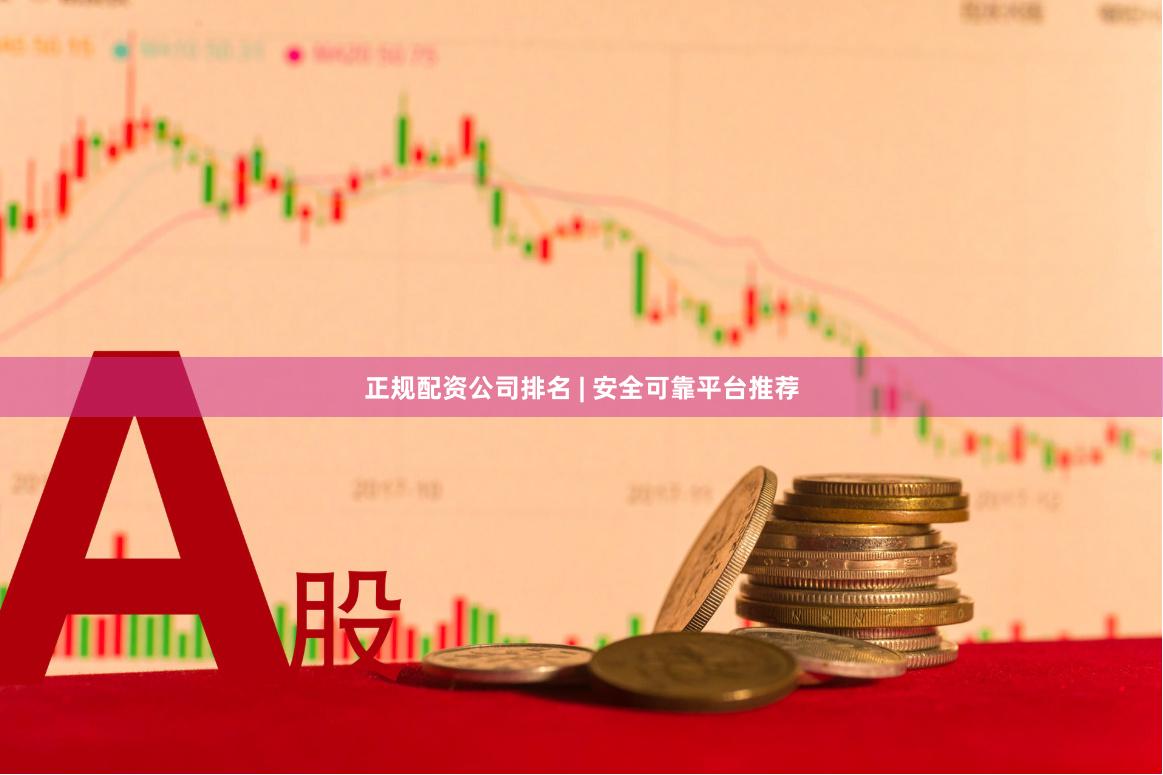 正规配资公司排名 | 安全可靠平台推荐