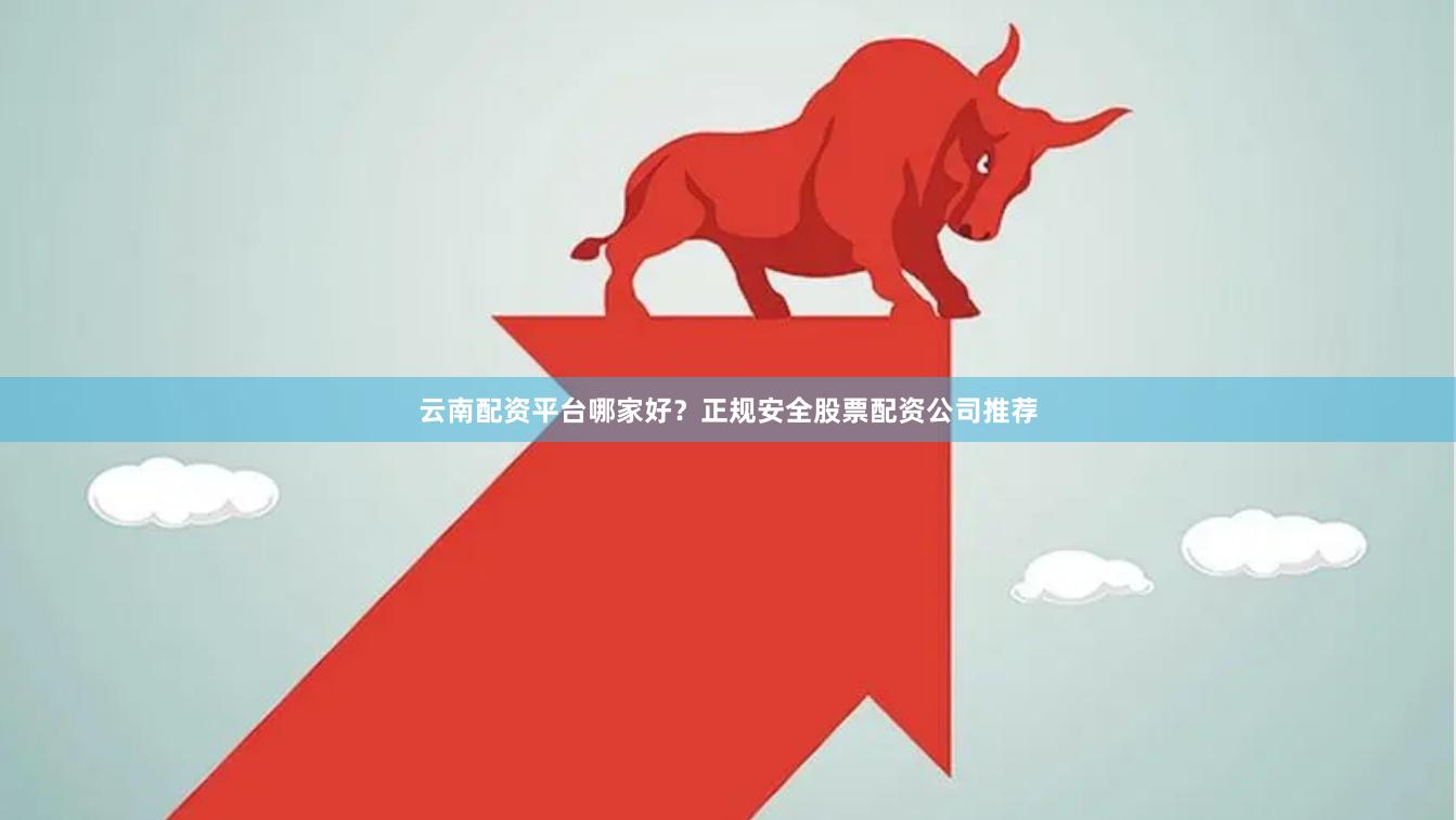 云南配资平台哪家好？正规安全股票配资公司推荐