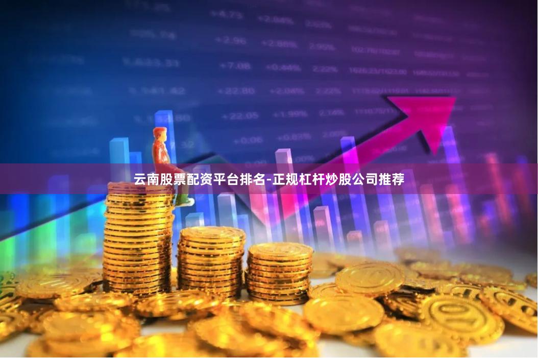 云南股票配资平台排名-正规杠杆炒股公司推荐