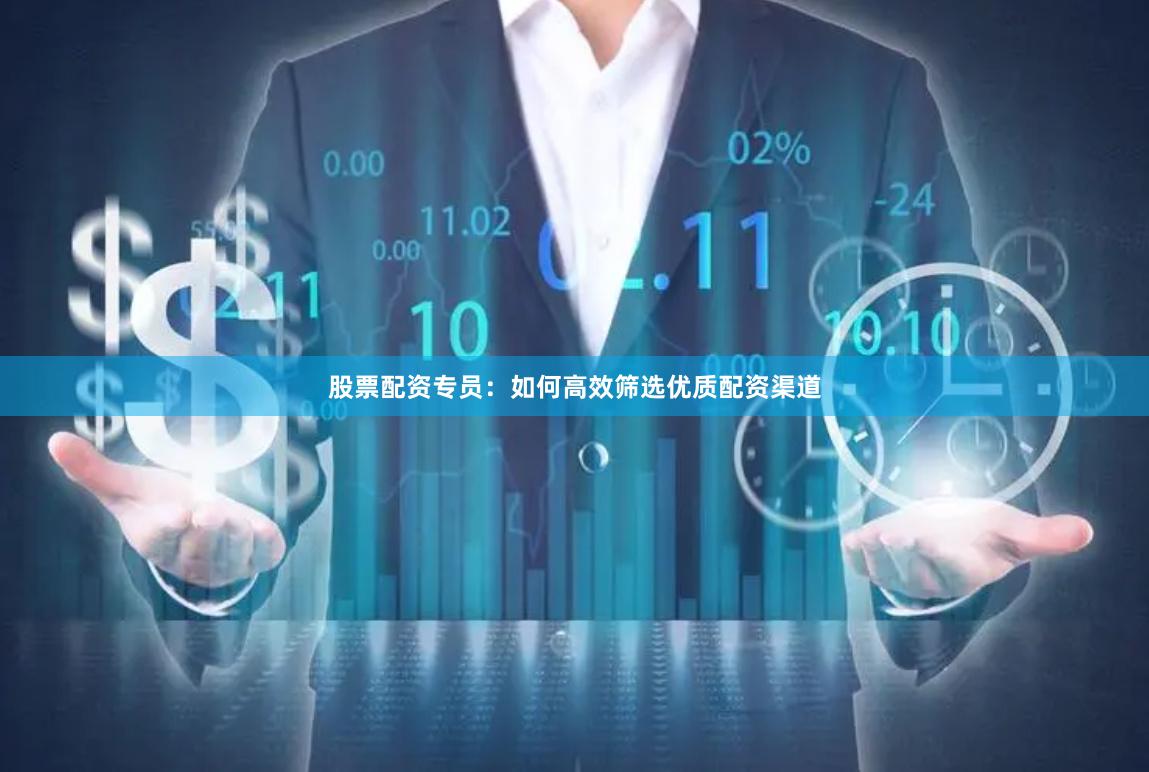 股票配资专员:如何高效筛选优质配资渠道