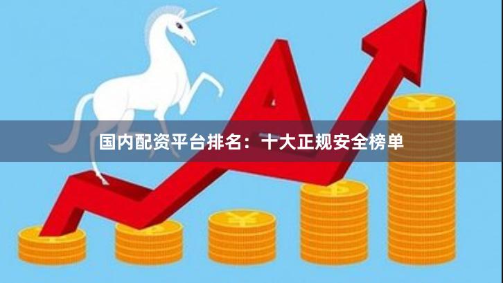 国内配资平台排名：十大正规安全榜单