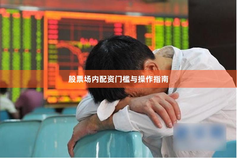 股票场内配资门槛与操作指南