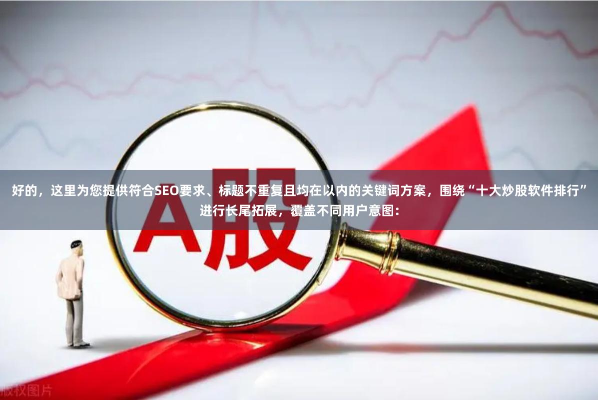 好的，这里为您提供符合SEO要求、标题不重复且均在以内的关键词方案，围绕“十大炒股软件排行”进行长尾拓展，覆盖不同用户意图：