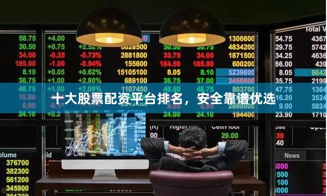 十大股票配资平台排名，安全靠谱优选