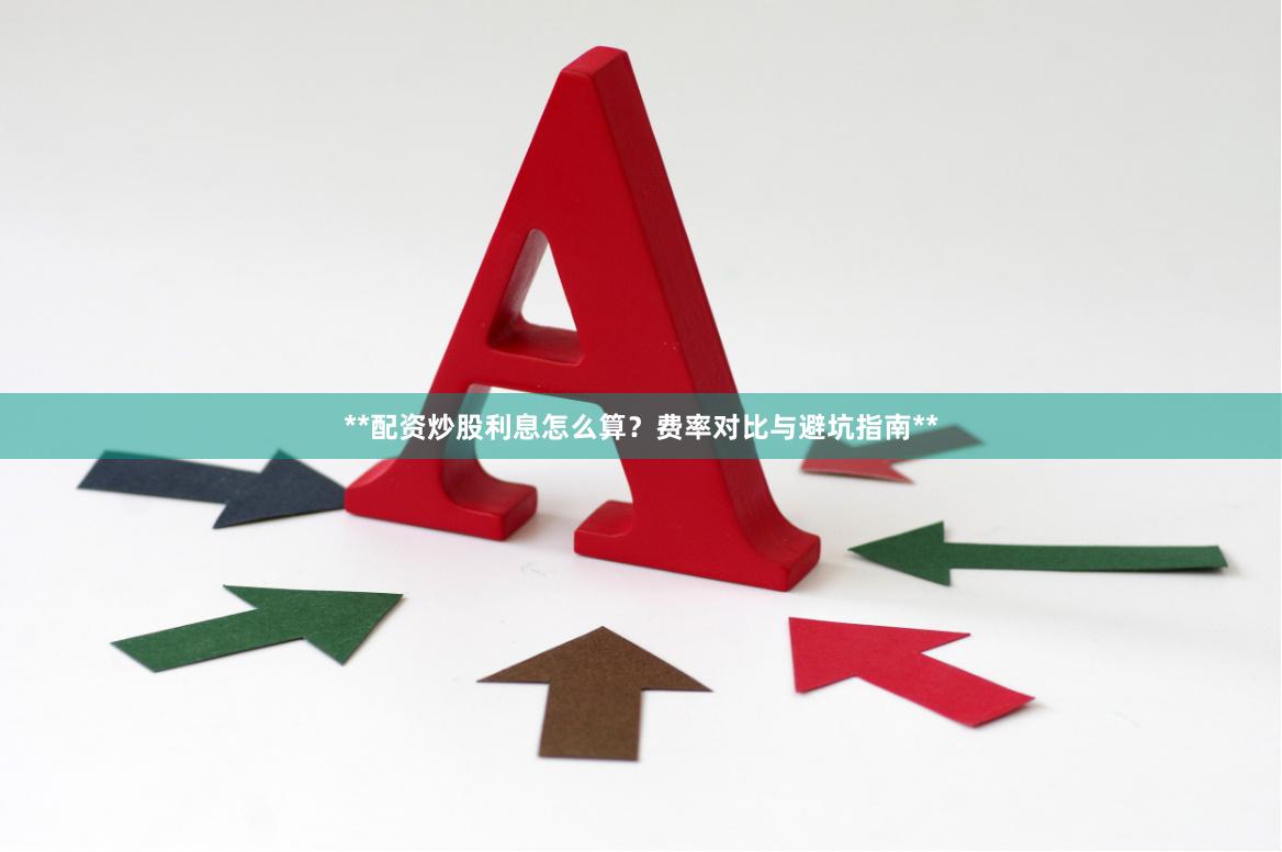 **配资炒股利息怎么算？费率对比与避坑指南**