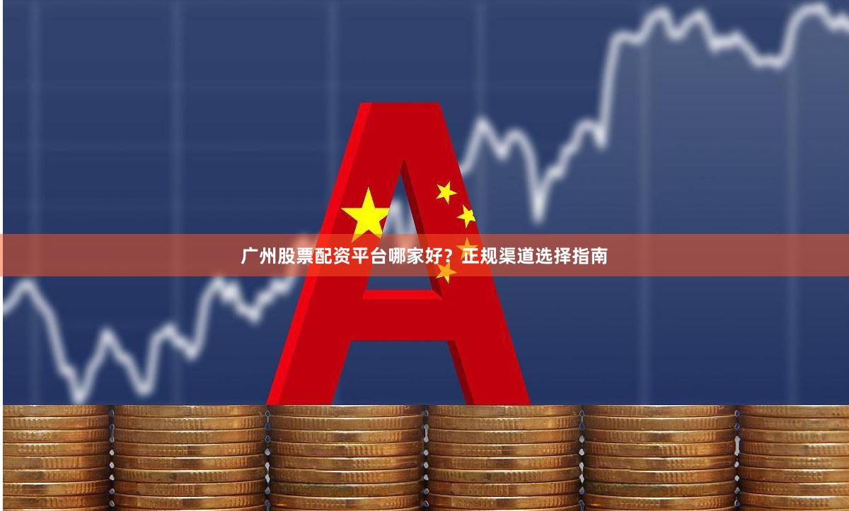 广州股票配资平台哪家好？正规渠道选择指南