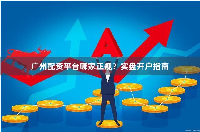 广州配资平台哪家正规？实盘开户指南